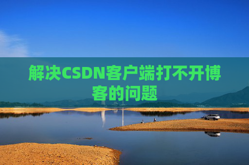 解决CSDN客户端打不开博客的问题 解决CSDN客户端打不开博客的问题
