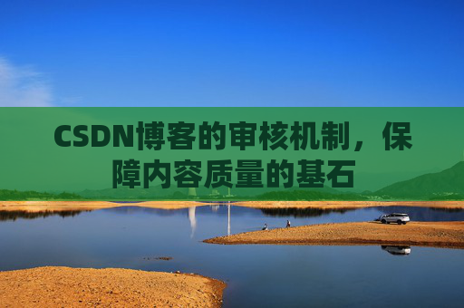 CSDN博客的审核机制，保障内容质量的基石